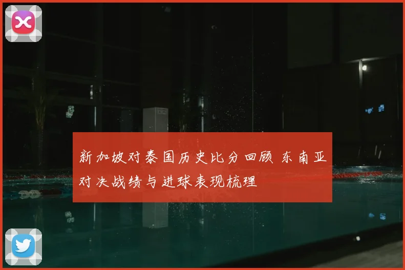 新加坡对泰国历史比分回顾 东南亚对决战绩与进球表现梳理