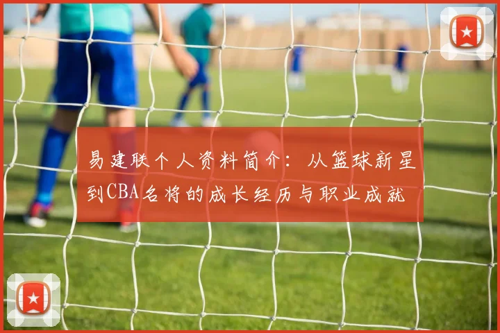 易建联个人资料简介：从篮球新星到CBA名将的成长经历与职业成就