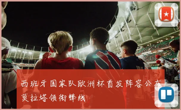 西班牙国家队欧洲杯首发阵容公布莫拉塔领衔锋线