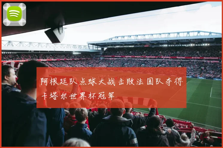 阿根廷队点球大战击败法国队夺得卡塔尔世界杯冠军