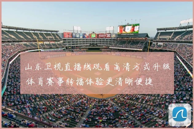 山东卫视直播线观看高清方式升级 体育赛事转播体验更清晰便捷