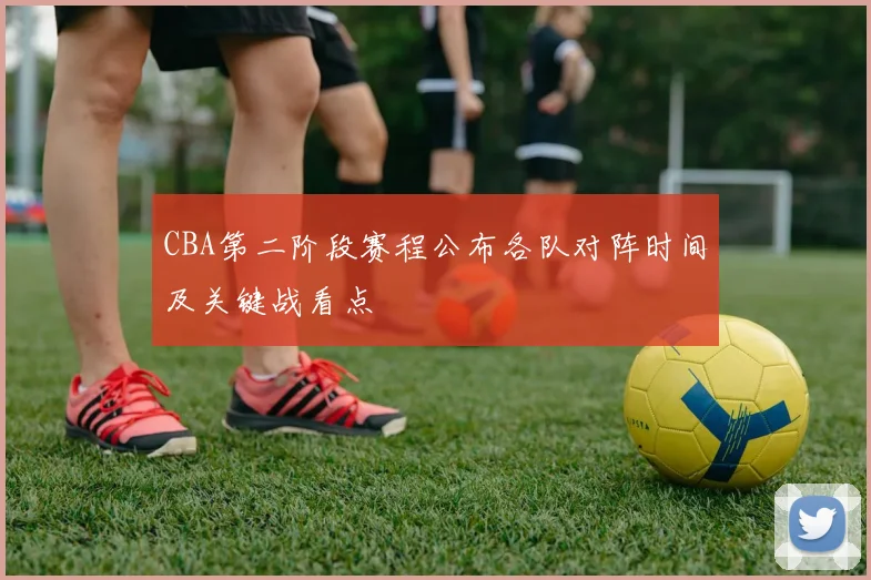 CBA第二阶段赛程公布各队对阵时间及关键战看点