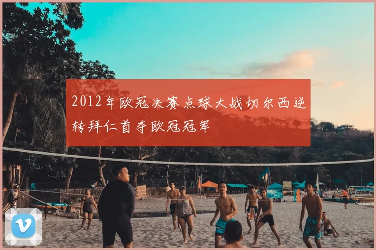 2012年欧冠决赛点球大战切尔西逆转拜仁首夺欧冠冠军