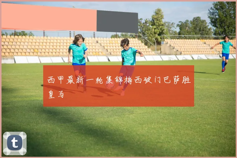 西甲最新一轮集锦梅西破门巴萨胜皇马