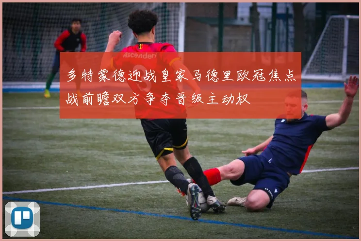 多特蒙德迎战皇家马德里欧冠焦点战前瞻双方争夺晋级主动权