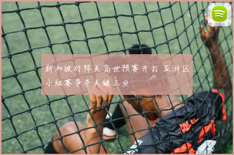 新加坡对阵关岛世预赛开打 亚洲区小组赛争夺关键三分