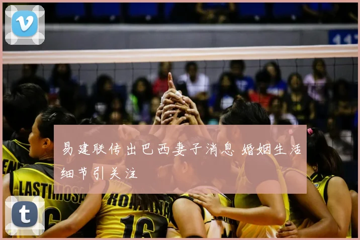 易建联传出巴西妻子消息 婚姻生活细节引关注