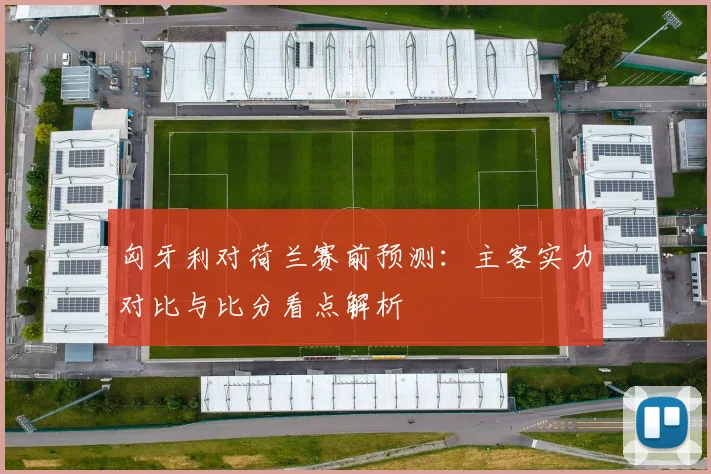 匈牙利对荷兰赛前预测：主客实力对比与比分看点解析