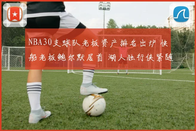 NBA30支球队老板资产排名出炉 快船老板鲍尔默居首 湖人独行侠紧随其后
