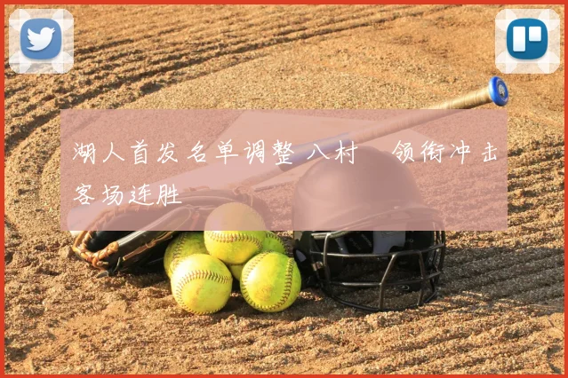 湖人首发名单调整 八村塁领衔冲击客场连胜