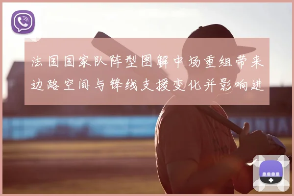 法国国家队阵型图解中场重组带来边路空间与锋线支援变化并影响进攻节奏