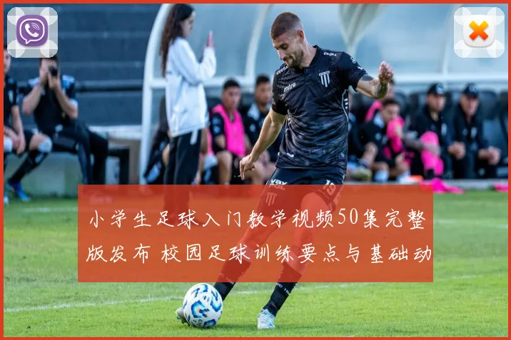 小学生足球入门教学视频50集完整版发布 校园足球训练要点与基础动作解析