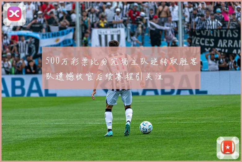 500万彩票比分完场主队逆转取胜客队遗憾收官后续赛程引关注