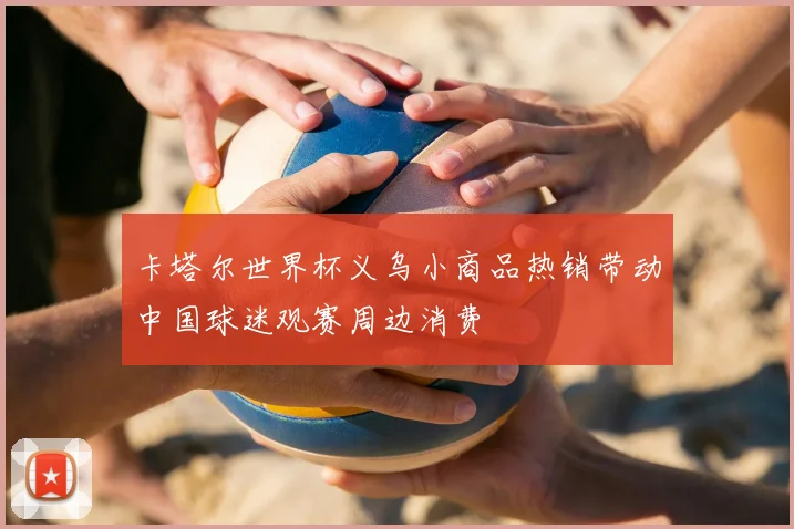 卡塔尔世界杯义乌小商品热销带动中国球迷观赛周边消费