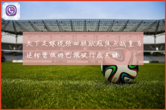 天下足球视频回顾欧冠焦点战皇马逆转晋级姆巴佩破门成关键