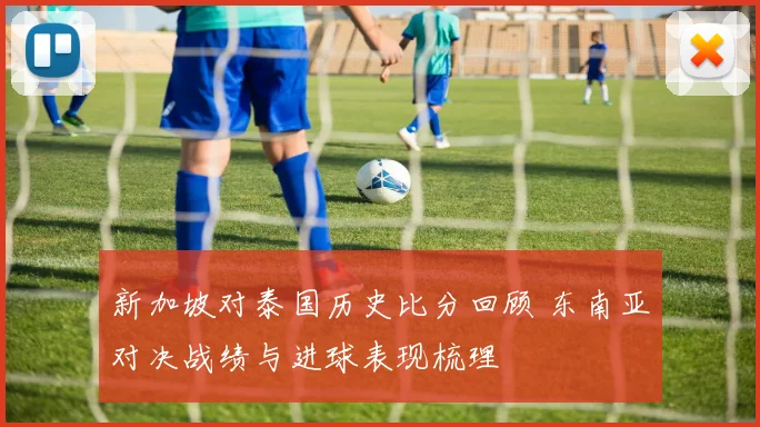 新加坡对泰国历史比分回顾 东南亚对决战绩与进球表现梳理
