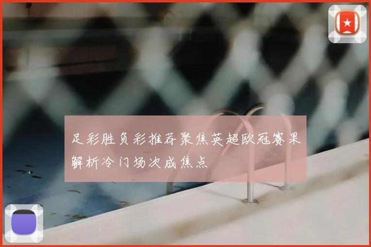 足彩胜负彩推荐聚焦英超欧冠赛果解析冷门场次成焦点