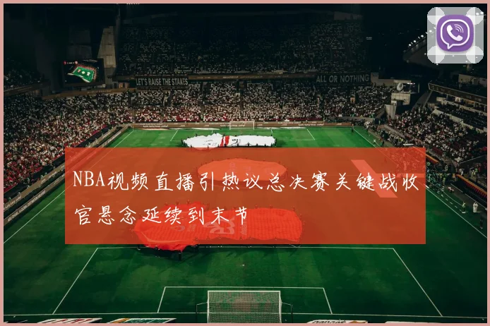 NBA视频直播引热议总决赛关键战收官悬念延续到末节