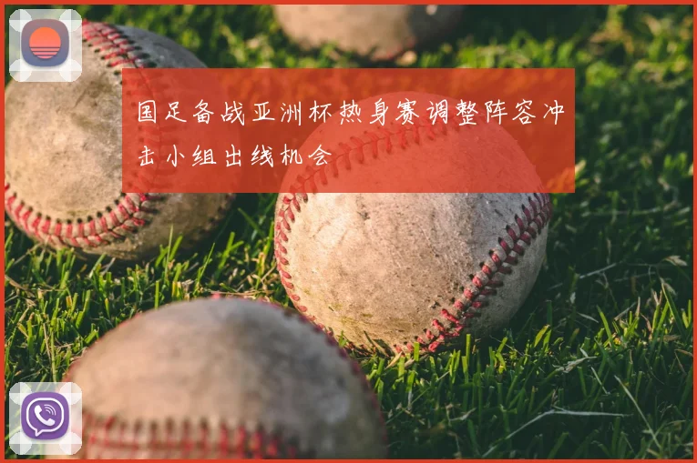国足备战亚洲杯热身赛调整阵容冲击小组出线机会