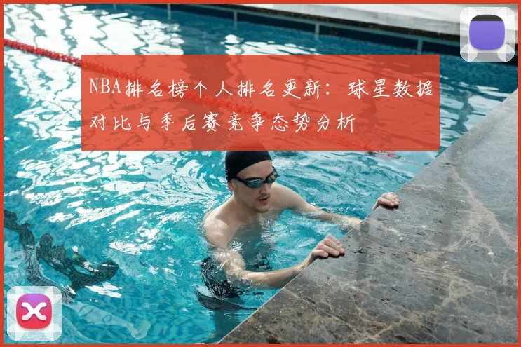 NBA排名榜个人排名更新:球星数据对比与季后赛竞争态势分析