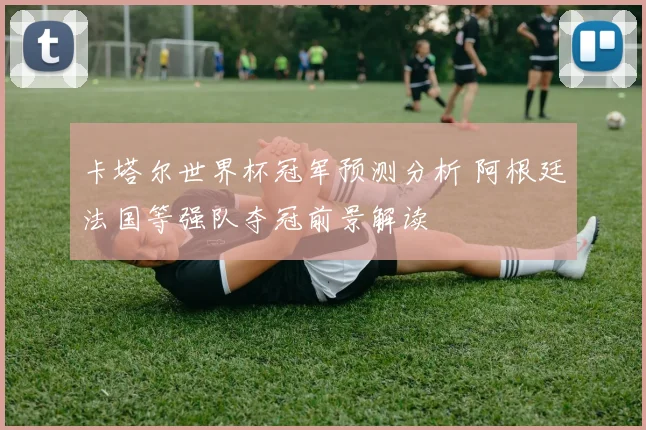 卡塔尔世界杯冠军预测分析 阿根廷法国等强队夺冠前景解读