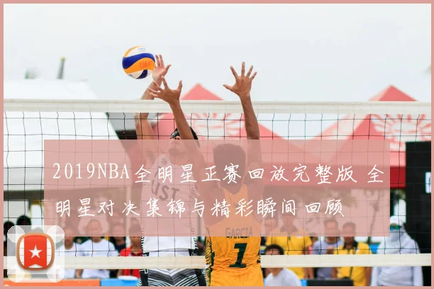 2019NBA全明星正赛回放完整版 全明星对决集锦与精彩瞬间回顾