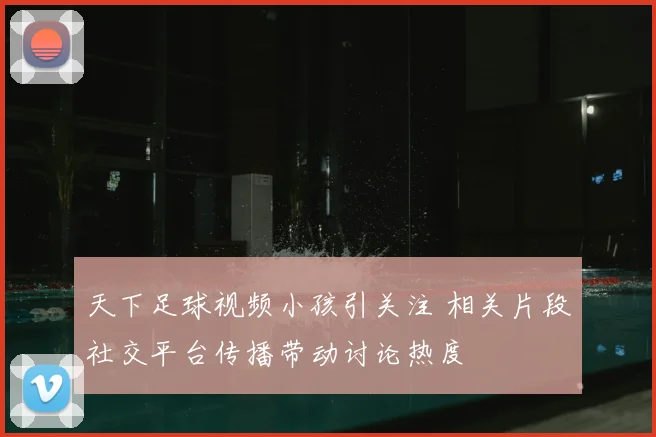 天下足球视频小孩引关注 相关片段社交平台传播带动讨论热度