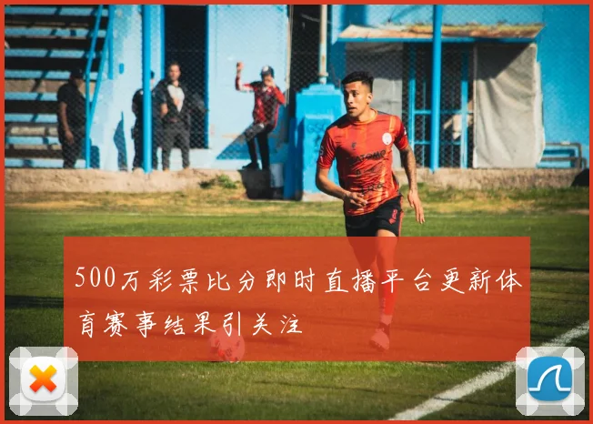 500万彩票比分即时直播平台更新体育赛事结果引关注