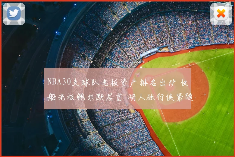 NBA30支球队老板资产排名出炉 快船老板鲍尔默居首 湖人独行侠紧随其后