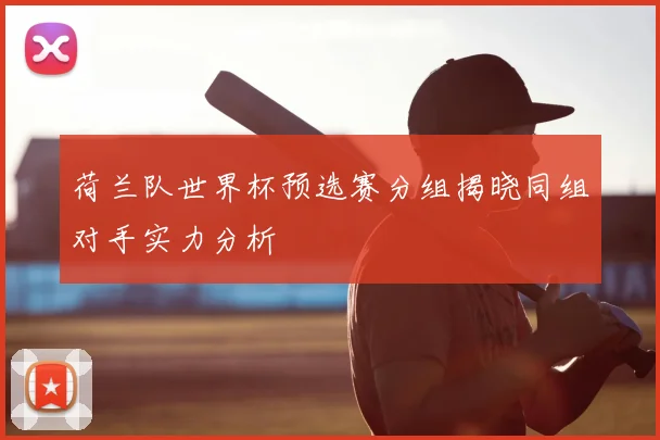 荷兰队世界杯预选赛分组揭晓同组对手实力分析