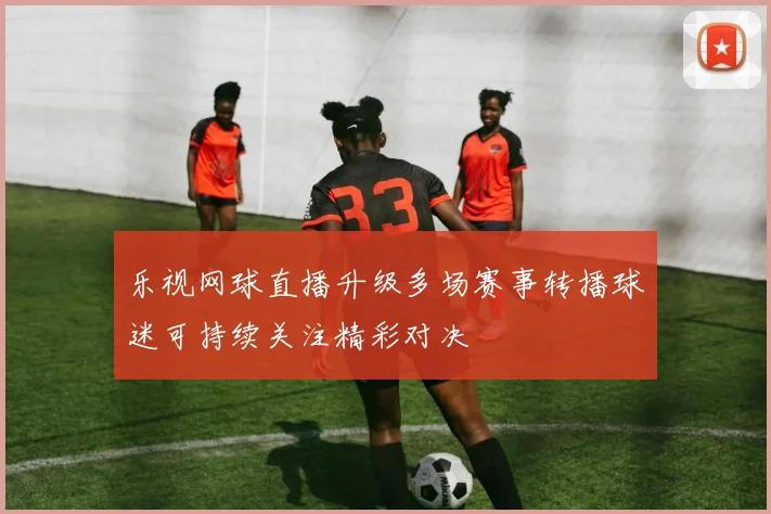 乐视网球直播升级多场赛事转播球迷可持续关注精彩对决