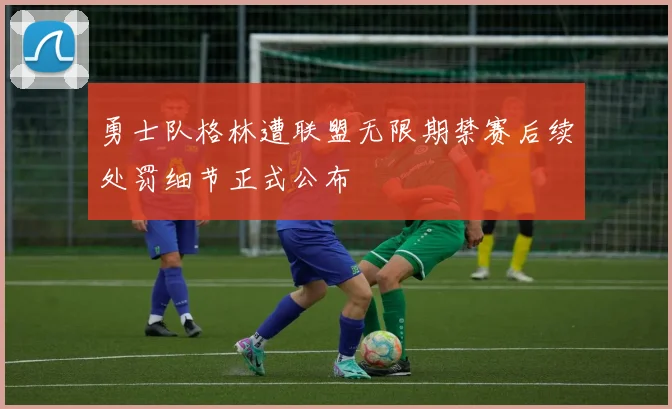 勇士队格林遭联盟无限期禁赛后续处罚细节正式公布