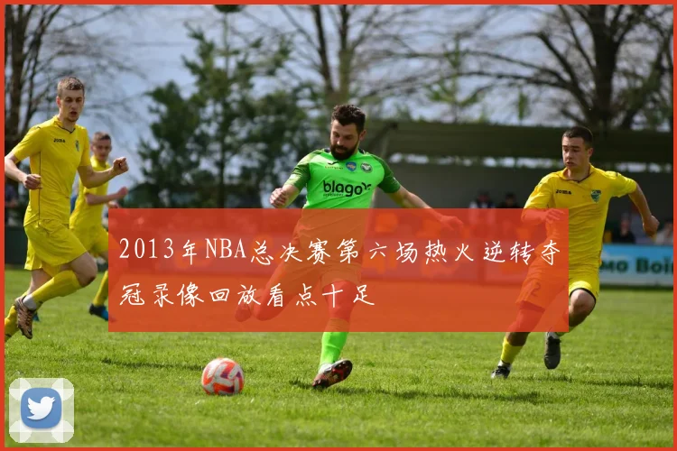 2013年NBA总决赛第六场热火逆转夺冠录像回放看点十足