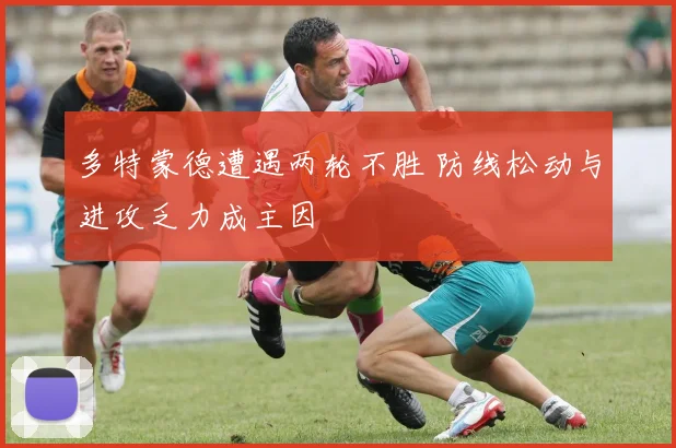 多特蒙德遭遇两轮不胜 防线松动与进攻乏力成主因