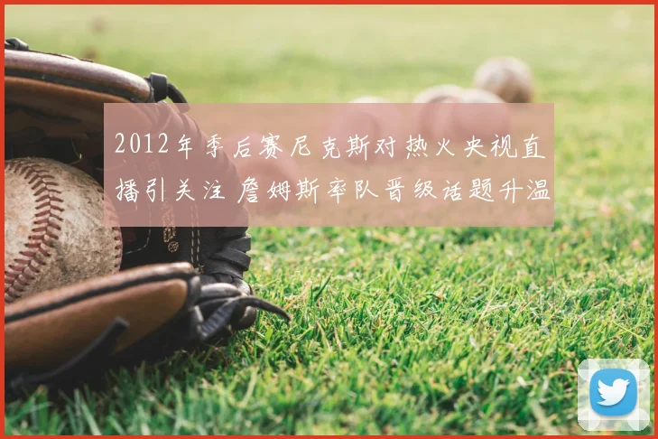2012年季后赛尼克斯对热火央视直播引关注 詹姆斯率队晋级话题升温