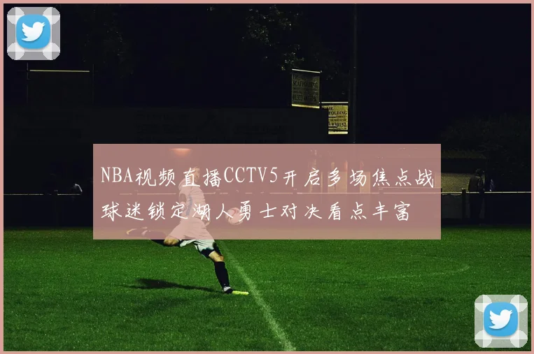 NBA视频直播CCTV5开启多场焦点战球迷锁定湖人勇士对决看点丰富