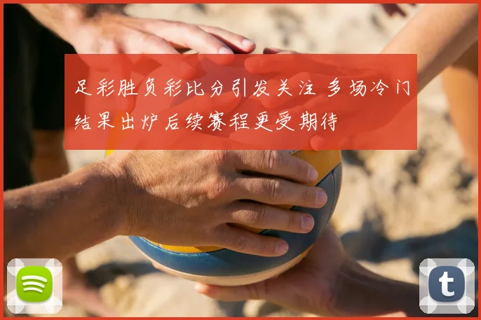足彩胜负彩比分引发关注 多场冷门结果出炉后续赛程更受期待