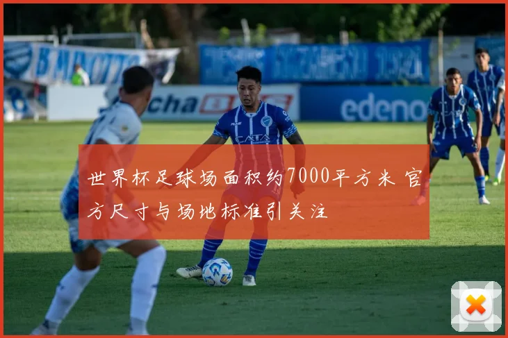 世界杯足球场面积约7000平方米 官方尺寸与场地标准引关注