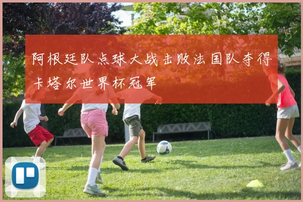 阿根廷队点球大战击败法国队夺得卡塔尔世界杯冠军