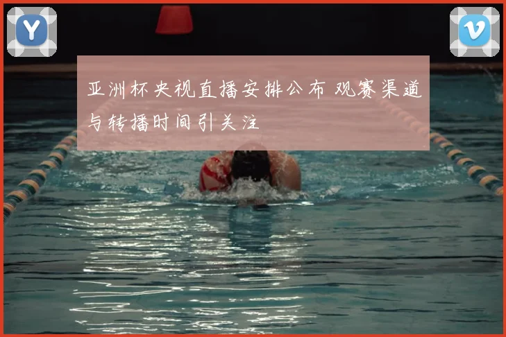 亚洲杯央视直播安排公布 观赛渠道与转播时间引关注