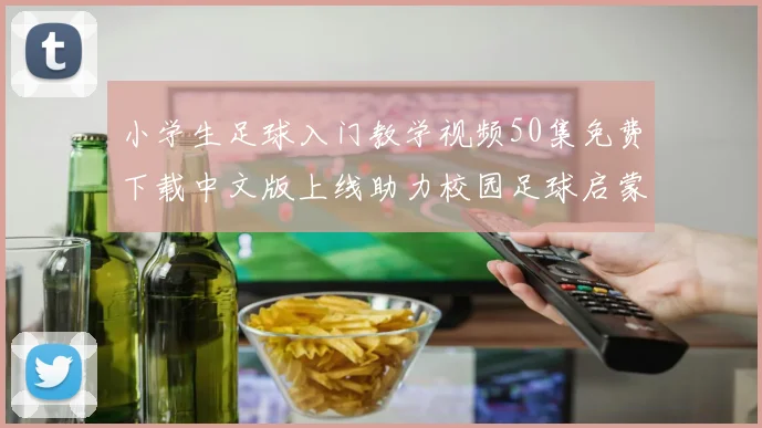 小学生足球入门教学视频50集免费下载中文版上线助力校园足球启蒙