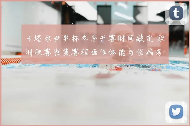 卡塔尔世界杯冬季开赛时间敲定 欧洲联赛密集赛程面临体能与伤病考验