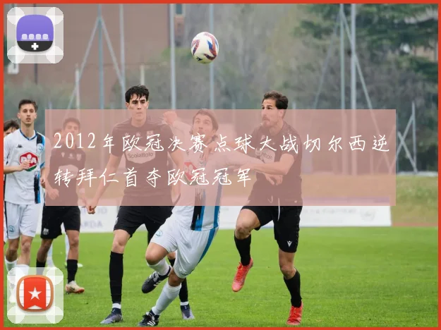 2012年欧冠决赛点球大战切尔西逆转拜仁首夺欧冠冠军