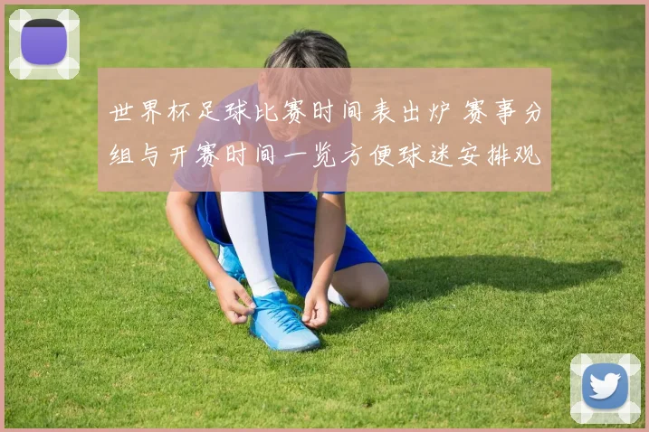 世界杯足球比赛时间表出炉 赛事分组与开赛时间一览方便球迷安排观赛