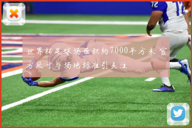 世界杯足球场面积约7000平方米 官方尺寸与场地标准引关注